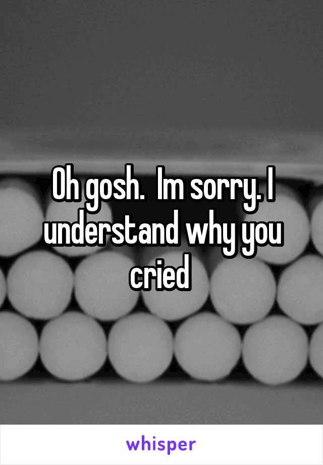 Oh gosh.  Im sorry. I understand why you cried 