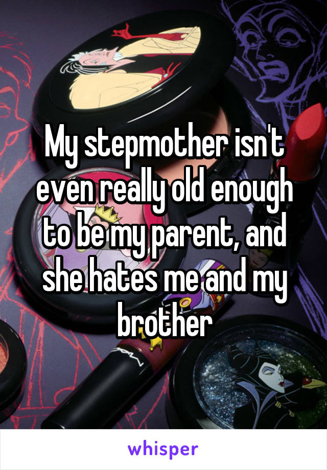 My stepmother isn't even really old enough to be my parent, and she hates me and my brother