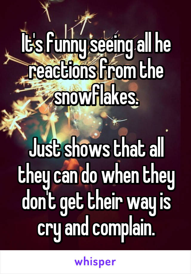 It's funny seeing all he reactions from the snowflakes.

Just shows that all they can do when they don't get their way is cry and complain.