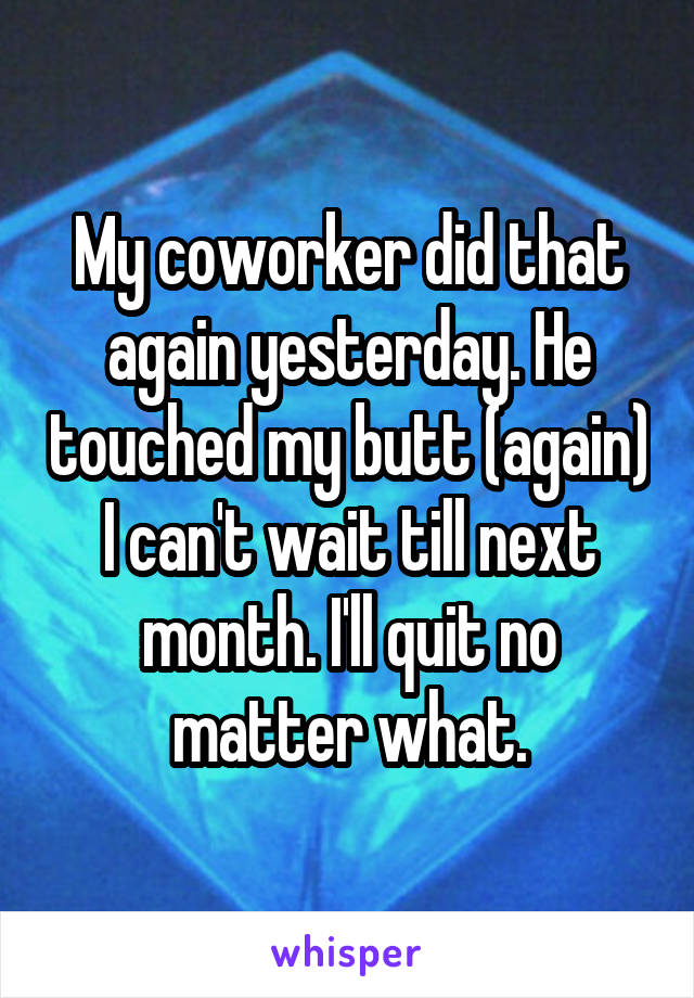 My coworker did that again yesterday. He touched my butt (again)
I can't wait till next month. I'll quit no matter what.