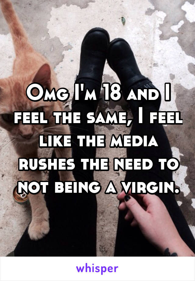Omg I'm 18 and I feel the same, I feel like the media rushes the need to not being a virgin.