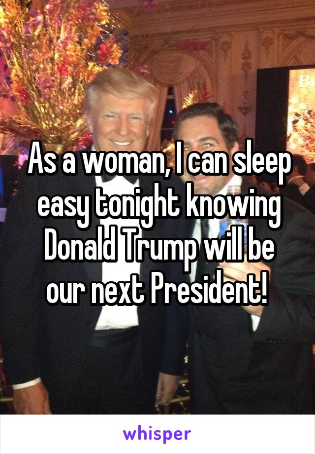 As a woman, I can sleep easy tonight knowing Donald Trump will be our next President! 