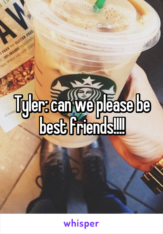 Tyler: can we please be best friends!!!!