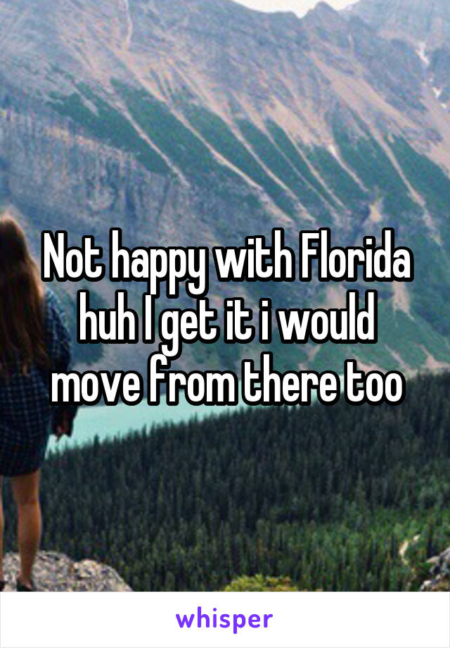 Not happy with Florida huh I get it i would move from there too