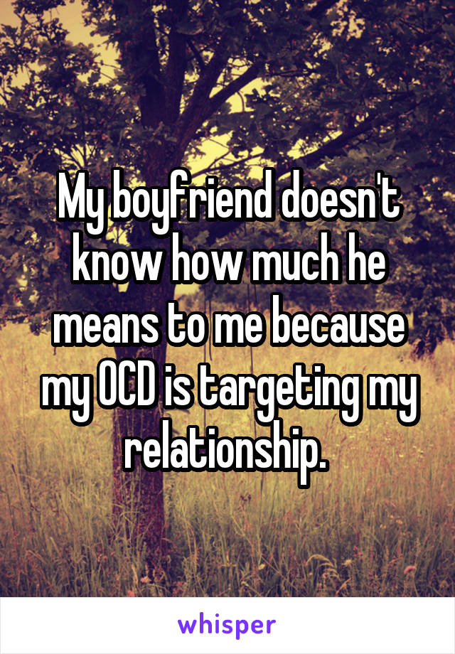 My boyfriend doesn't know how much he means to me because my OCD is targeting my relationship. 