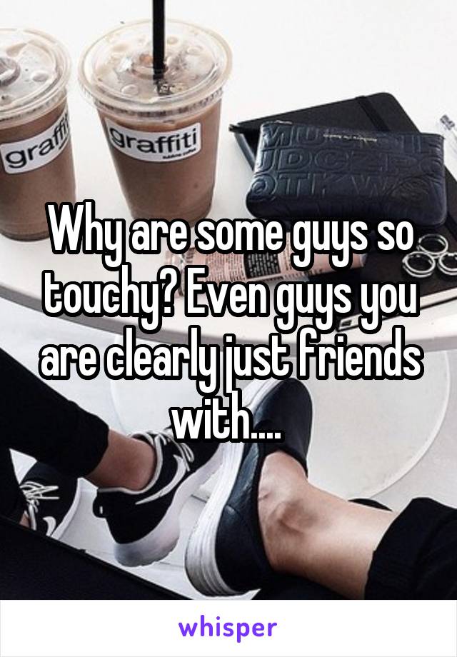 Why are some guys so touchy? Even guys you are clearly just friends with.... 