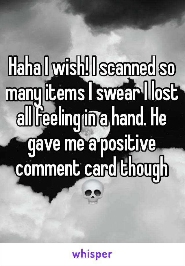 Haha I wish! I scanned so many items I swear I lost all feeling in a hand. He gave me a positive comment card though 💀