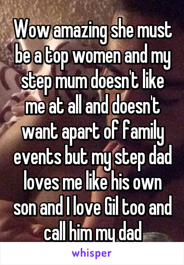 Wow amazing she must be a top women and my step mum doesn't like me at all and doesn't want apart of family events but my step dad loves me like his own son and I love Gil too and call him my dad