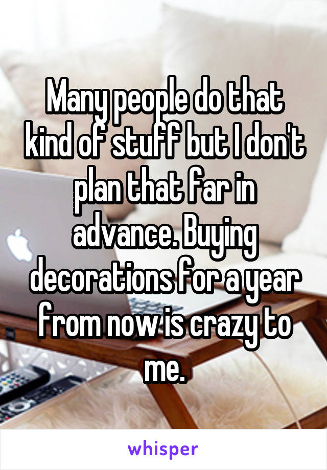Many people do that kind of stuff but I don't plan that far in advance. Buying decorations for a year from now is crazy to me.