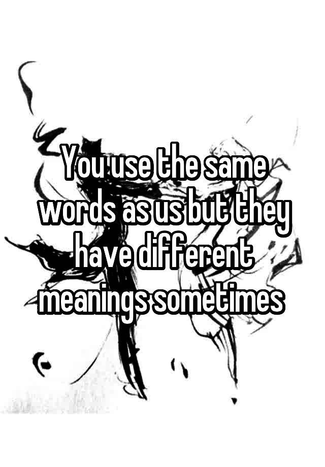 you-use-the-same-words-as-us-but-they-have-different-meanings-sometimes