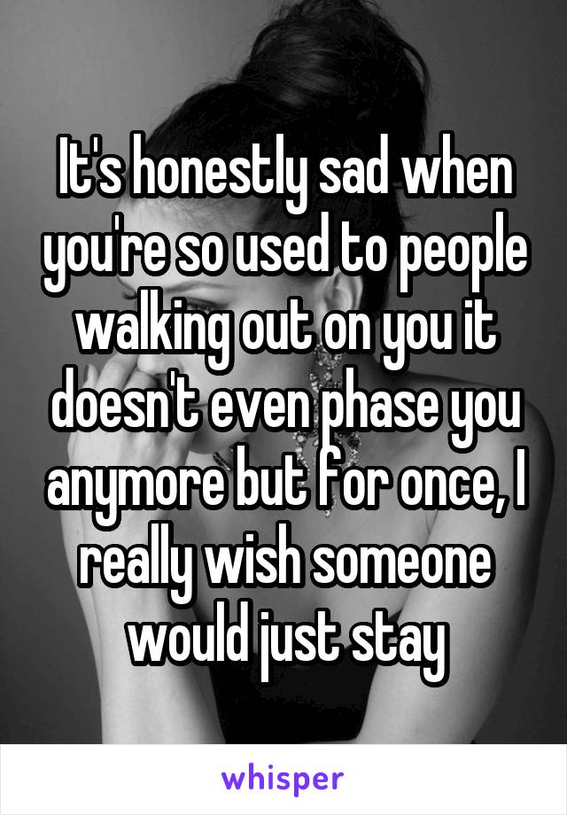 It's honestly sad when you're so used to people walking out on you it doesn't even phase you anymore but for once, I really wish someone would just stay