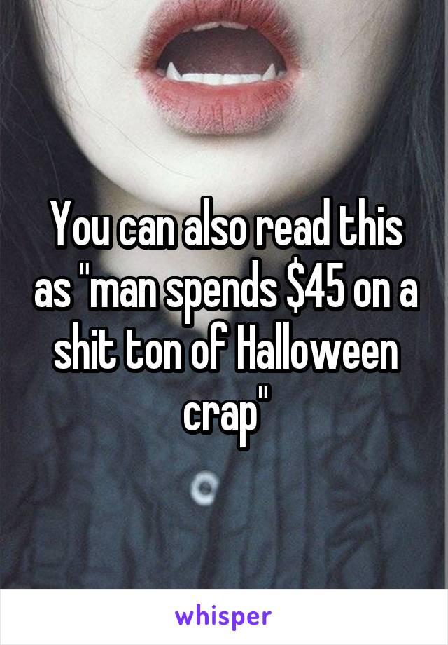 You can also read this as "man spends $45 on a shit ton of Halloween crap"