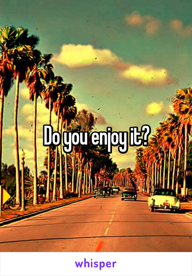 Do you enjoy it?