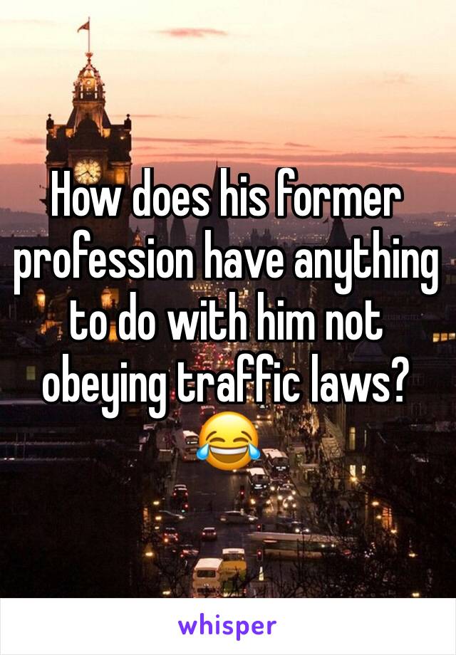 How does his former profession have anything to do with him not obeying traffic laws? 😂