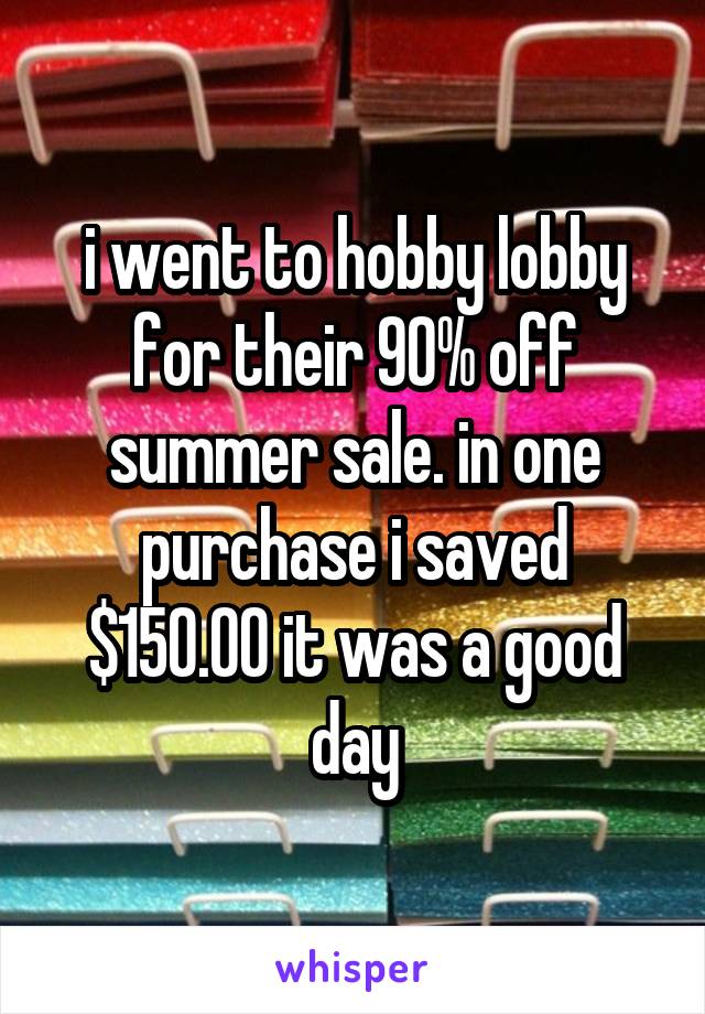 i went to hobby lobby for their 90% off summer sale. in one purchase i saved $150.00 it was a good day