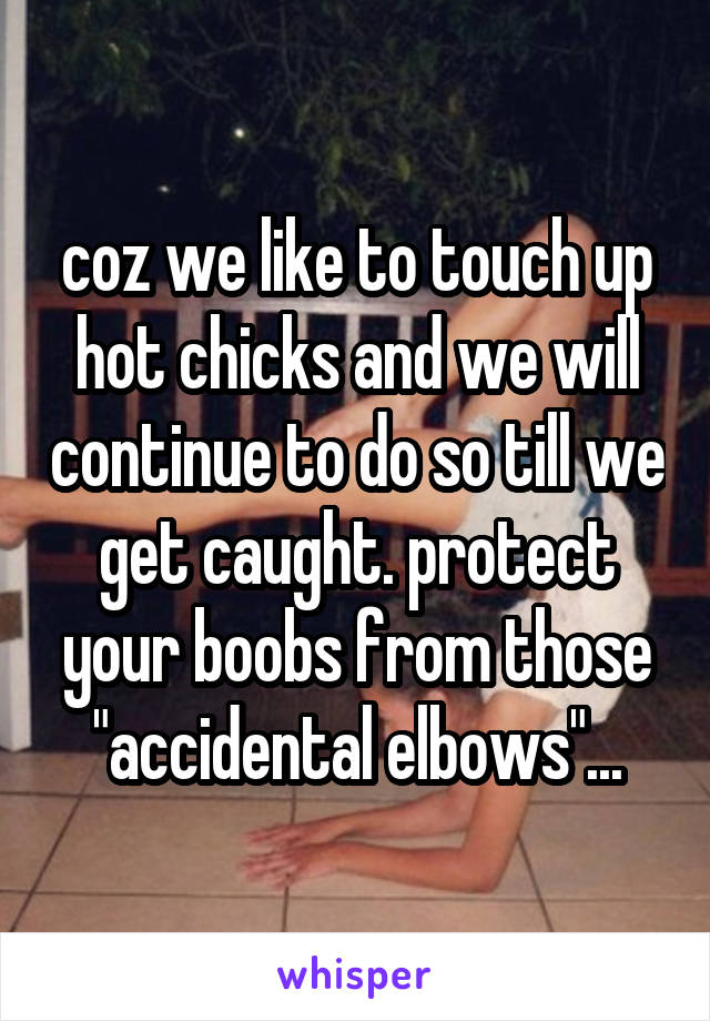 coz we like to touch up hot chicks and we will continue to do so till we get caught. protect your boobs from those "accidental elbows"...