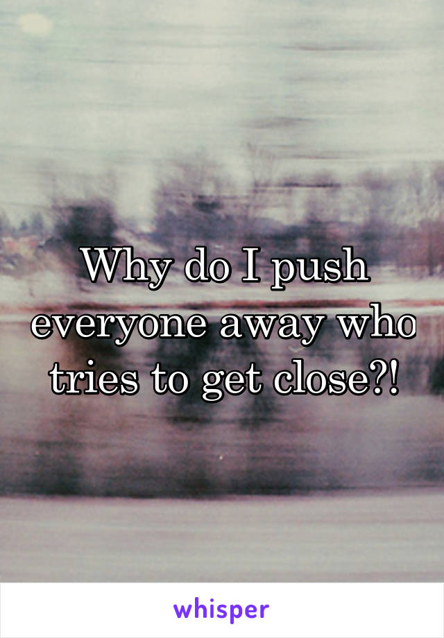 why-do-i-push-everyone-away-who-tries-to-get-close