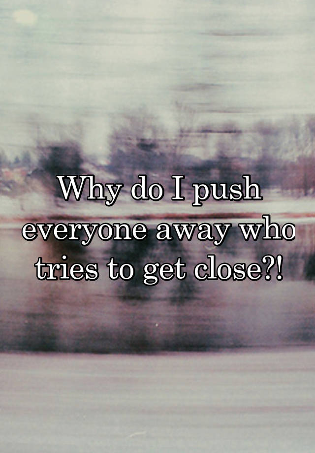 why-do-i-push-everyone-away-who-tries-to-get-close