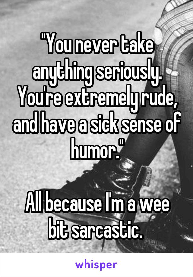 "You never take anything seriously. You're extremely rude, and have a sick sense of humor."

All because I'm a wee bit sarcastic. 