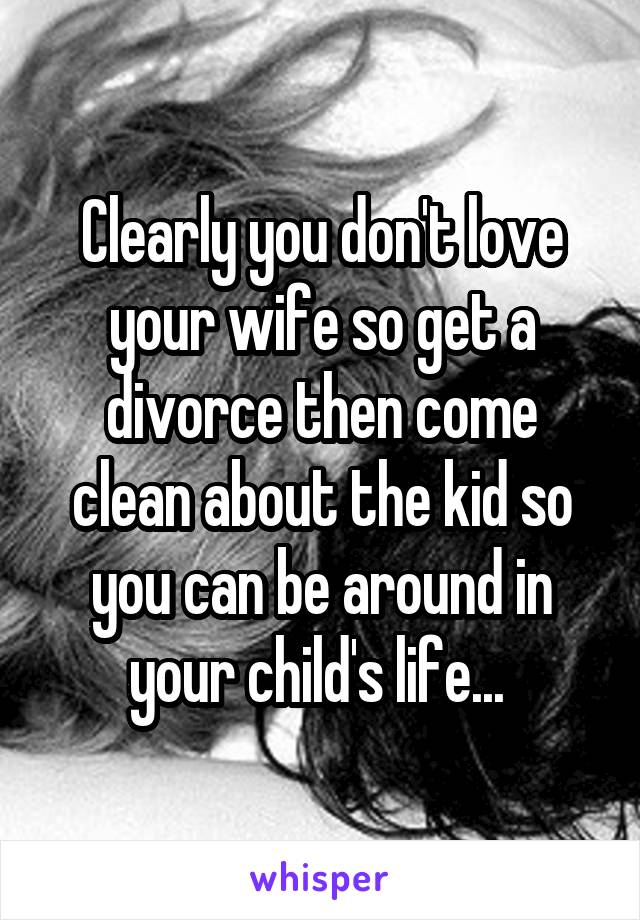 Clearly you don't love your wife so get a divorce then come clean about the kid so you can be around in your child's life... 