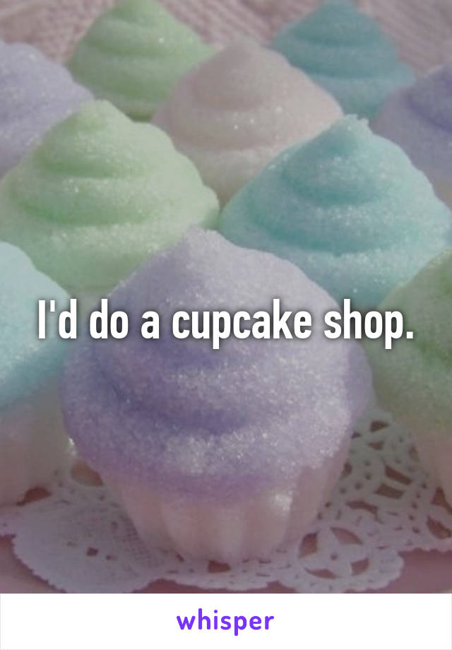 I'd do a cupcake shop.