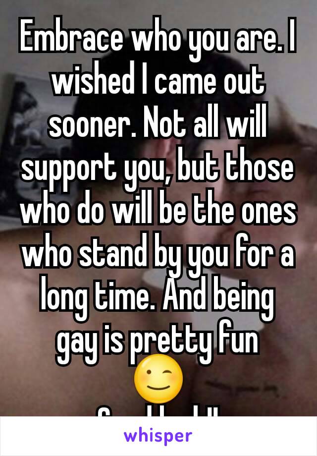 Embrace who you are. I wished I came out sooner. Not all will support you, but those who do will be the ones who stand by you for a long time. And being gay is pretty fun
😉
Good luck!!