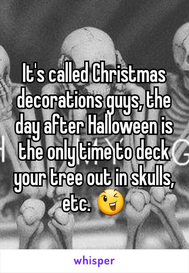 It's called Christmas decorations guys, the day after Halloween is the only time to deck your tree out in skulls, etc. 😉