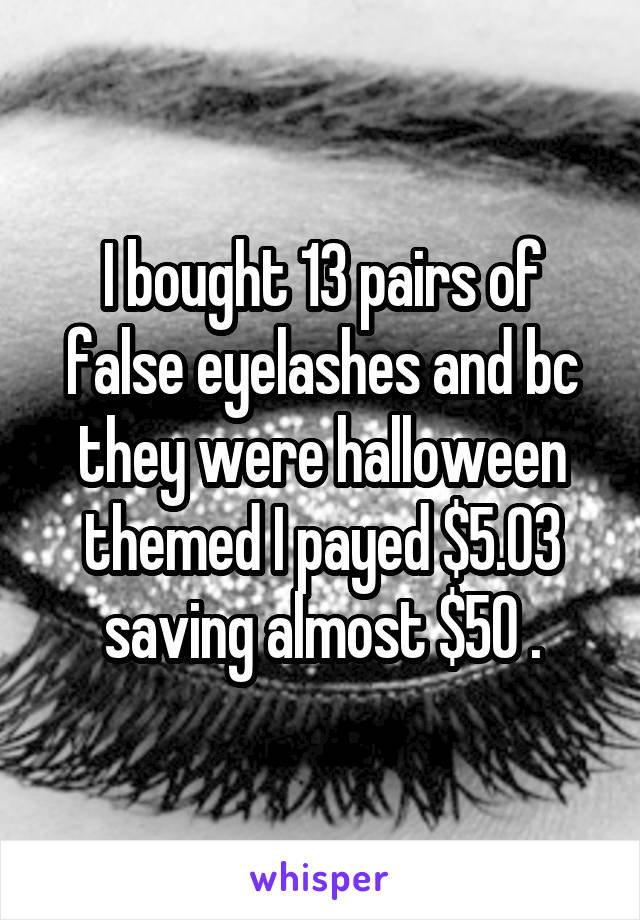 I bought 13 pairs of false eyelashes and bc they were halloween themed I payed $5.03 saving almost $50 .