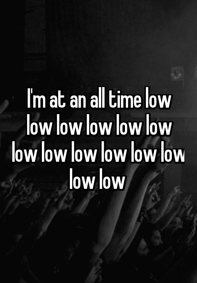 i-m-at-an-all-time-low-low-low-low-low-low-low-low-low-low-low-low-low-low