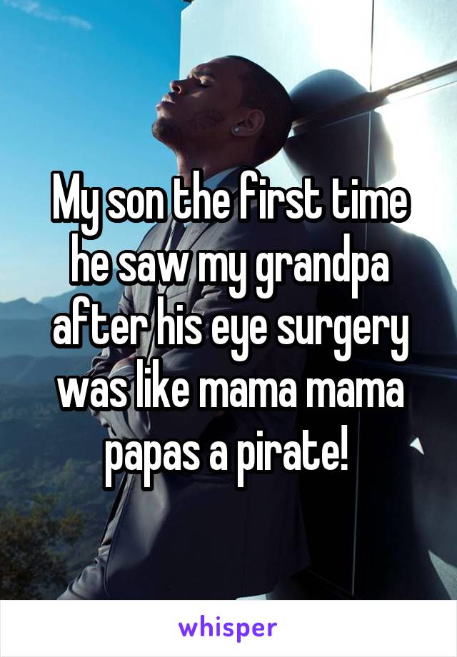 My son the first time he saw my grandpa after his eye surgery was like mama mama papas a pirate! 