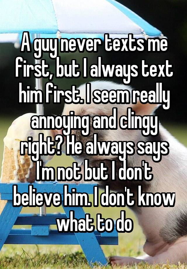 a-guy-never-texts-me-first-but-i-always-text-him-first-i-seem-really