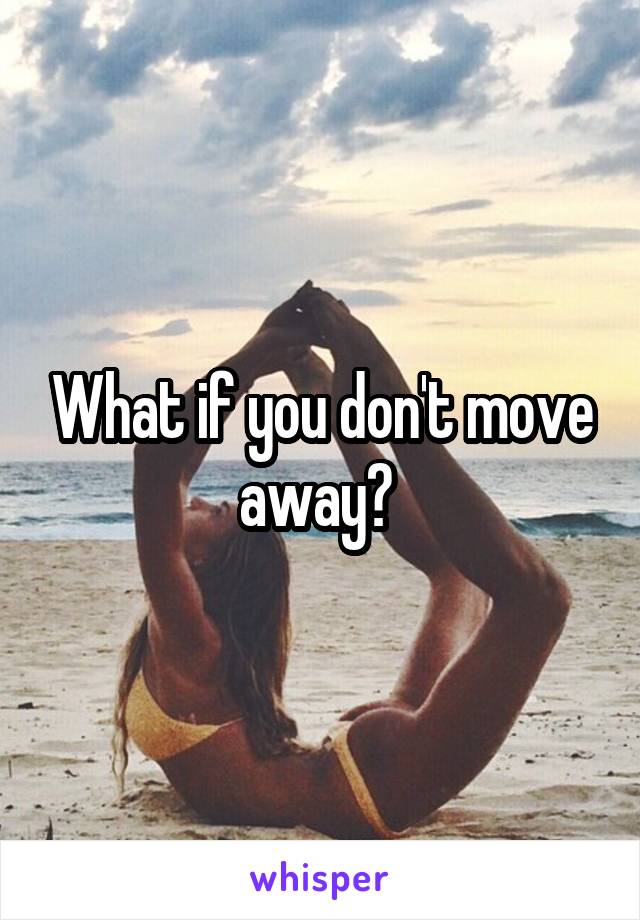 What if you don't move away? 