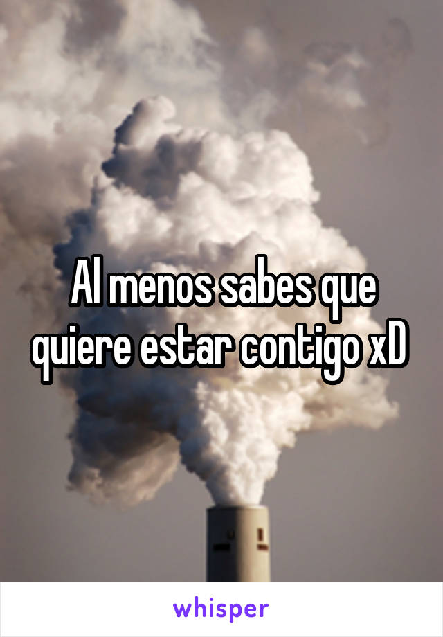 Al menos sabes que quiere estar contigo xD 