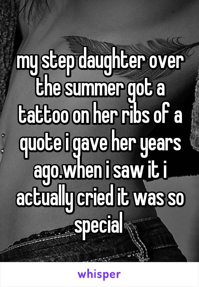 my step daughter over the summer got a tattoo on her ribs of a quote i gave her years ago.when i saw it i actually cried it was so special 