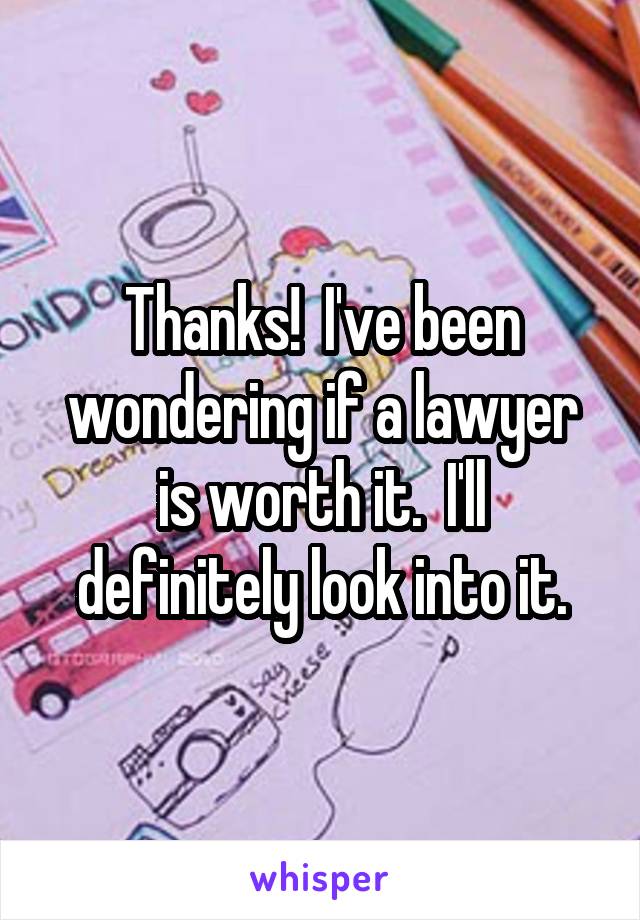 Thanks!  I've been wondering if a lawyer is worth it.  I'll definitely look into it.