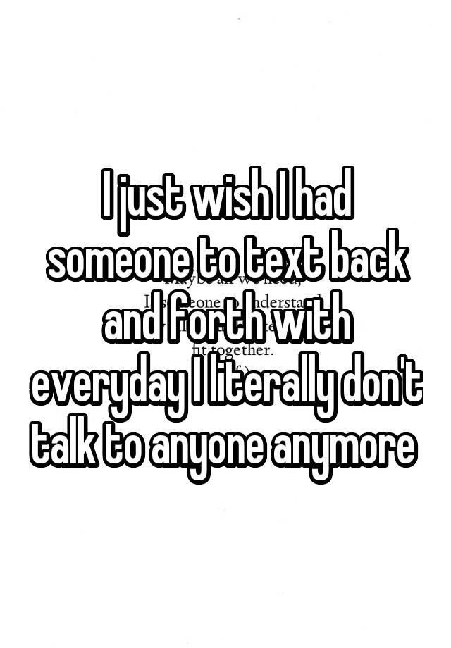 i-just-wish-i-had-someone-to-text-back-and-forth-with-everyday-i