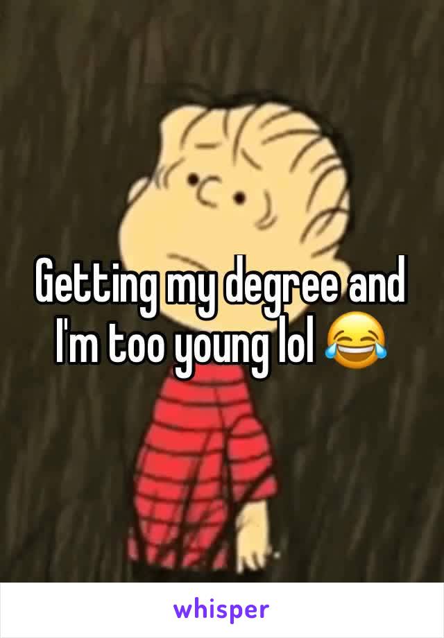 Getting my degree and I'm too young lol 😂 