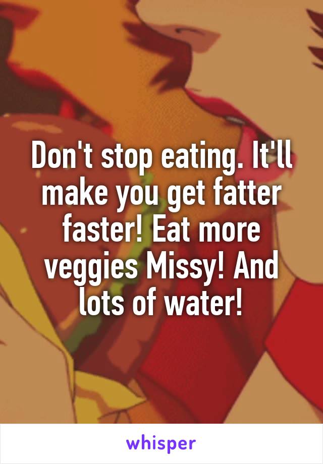 Don't stop eating. It'll make you get fatter faster! Eat more veggies Missy! And lots of water!