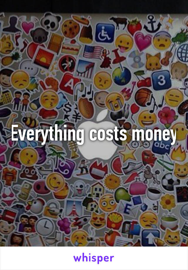 Everything costs money