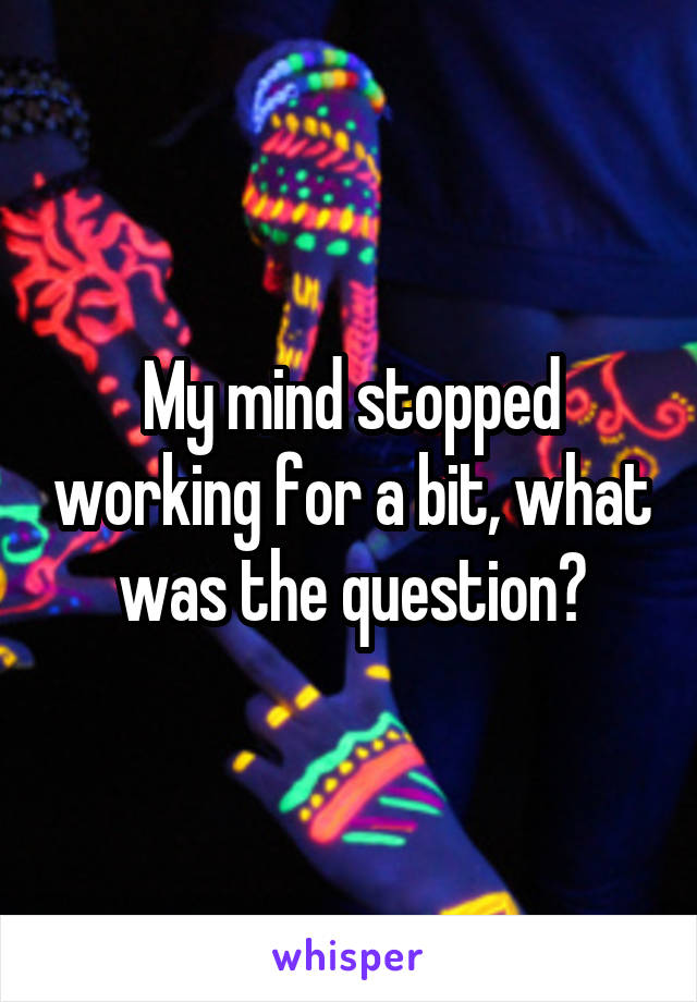 My mind stopped working for a bit, what was the question?