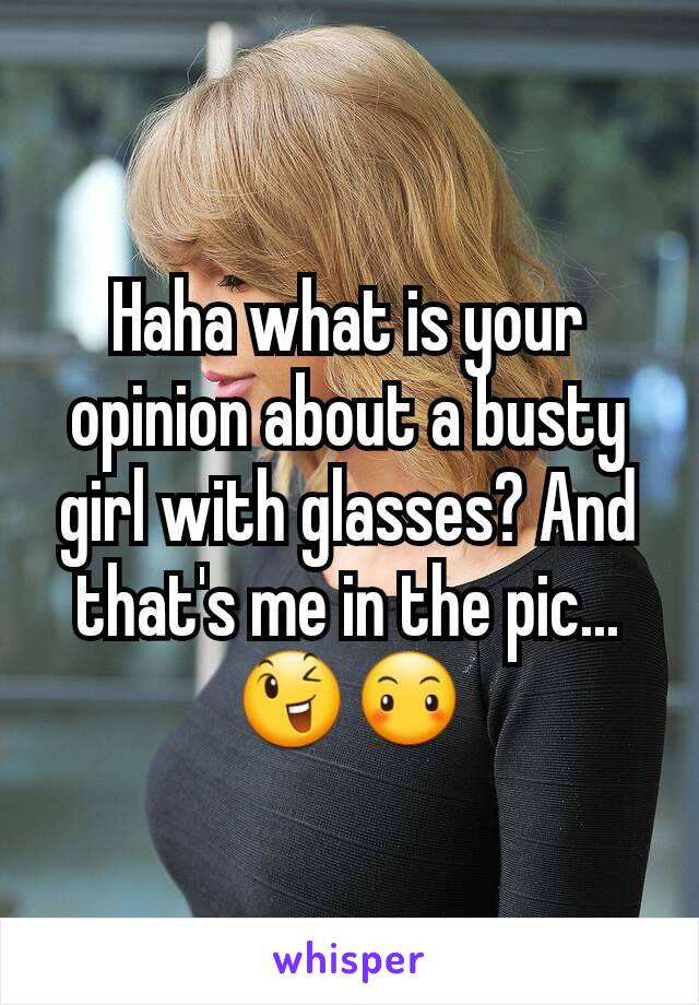 Haha what is your opinion about a busty girl with glasses? And that's me in the pic...
😉😶