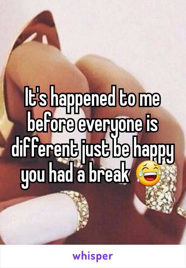 It's happened to me before everyone is different just be happy you had a break 😂