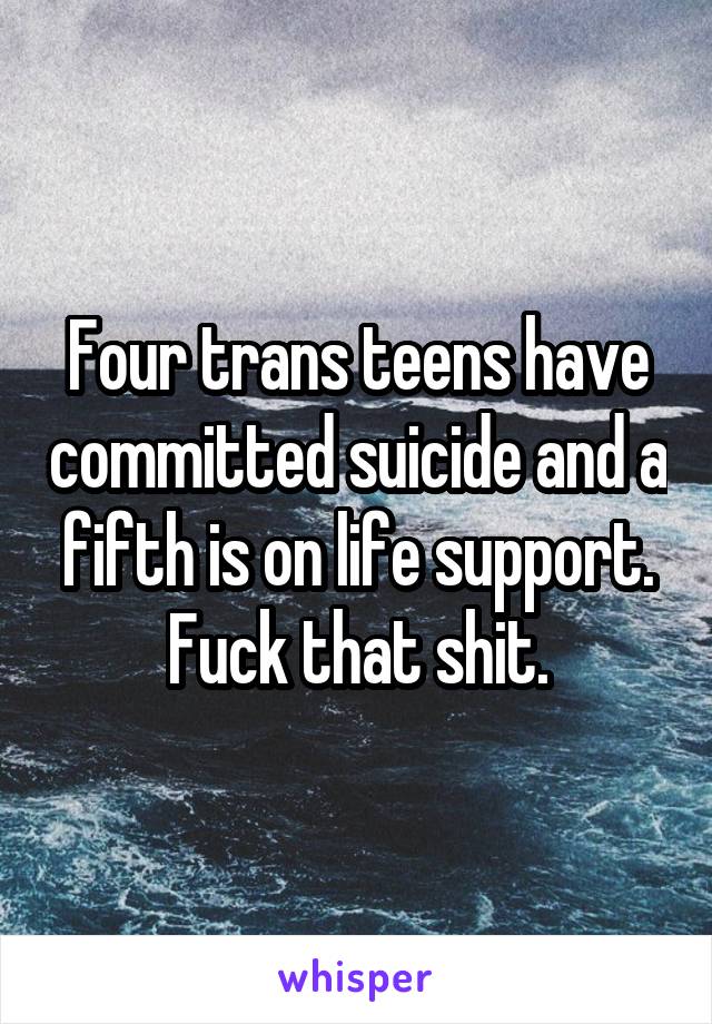 Four trans teens have committed suicide and a fifth is on life support. Fuck that shit.