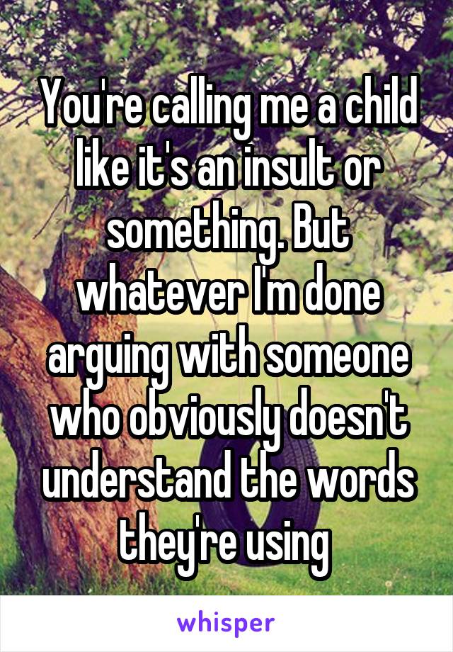 You're calling me a child like it's an insult or something. But whatever I'm done arguing with someone who obviously doesn't understand the words they're using 