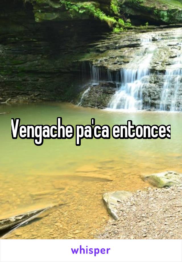 Vengache pa'ca entonces