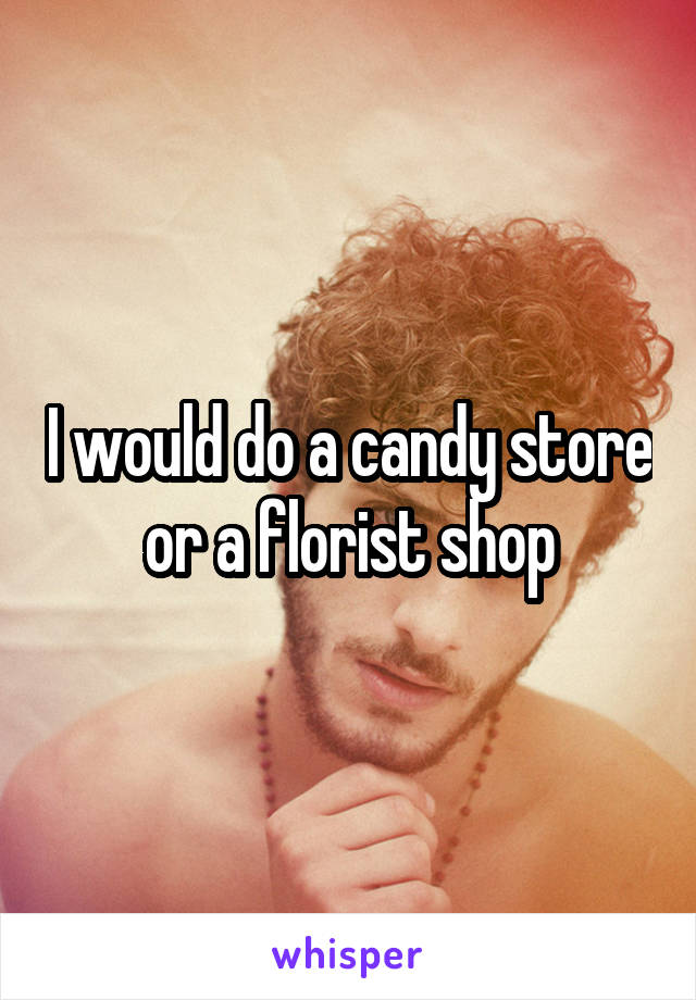 I would do a candy store or a florist shop