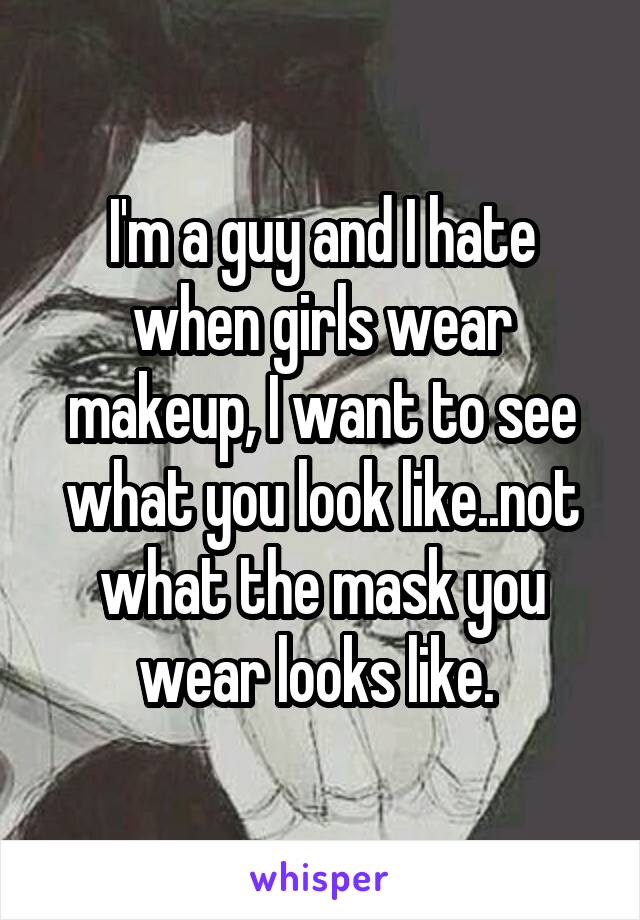 I'm a guy and I hate when girls wear makeup, I want to see what you look like..not what the mask you wear looks like. 
