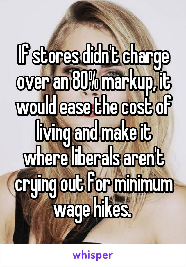 If stores didn't charge over an 80% markup, it would ease the cost of living and make it where liberals aren't crying out for minimum wage hikes. 