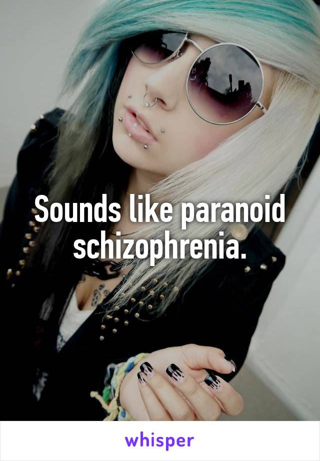 Sounds like paranoid schizophrenia.