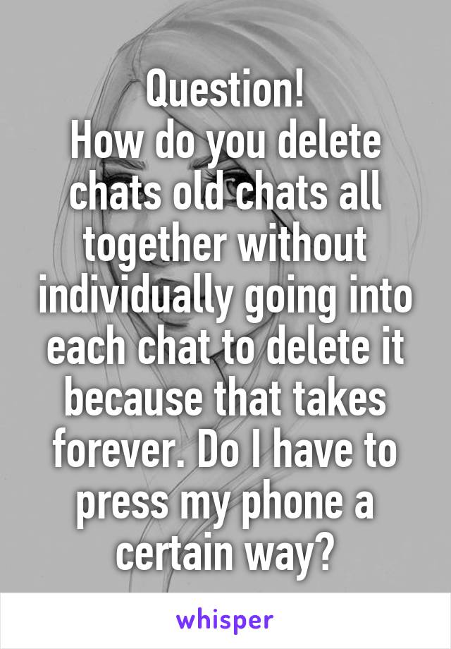 Question!
How do you delete chats old chats all together without individually going into each chat to delete it because that takes forever. Do I have to press my phone a certain way?